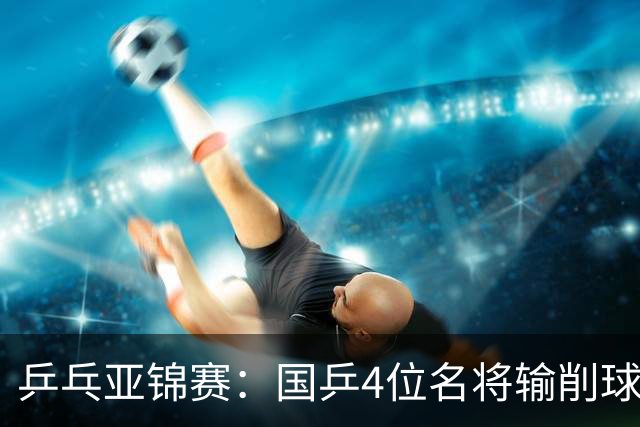 乒乓亚锦赛：国乒4位名将输削球手！3次被零封，张本智和也惨败